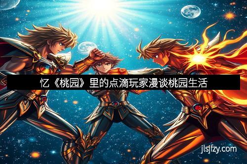 忆《桃园》里的点滴玩家漫谈桃园生活