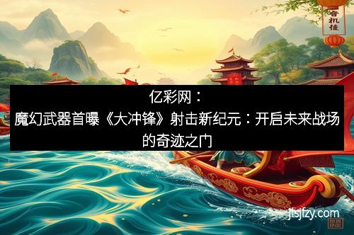 亿彩网：魔幻武器首曝《大冲锋》射击新纪元：开启未来战场的奇迹之门