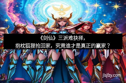 《剑仙》三派难抉择，抱枕狐狸抢回家，究竟谁才是真正的赢家？